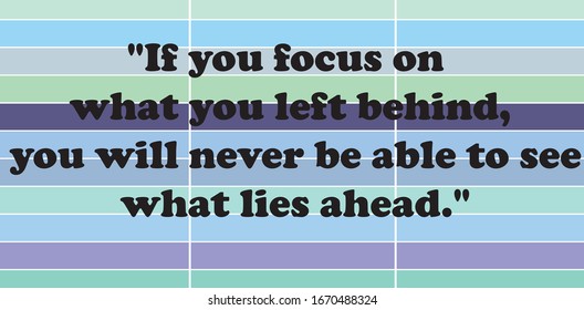 Motivational quotes.  "If you focus on what you left behind, you will never be able to see what lies ahead."