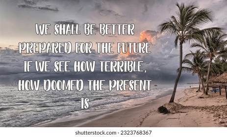 motivational quotes, inspirational quotes, positive quotes, success quotes, we shall be better prepared for the future if we see how terrible, how doomed the present is.