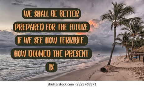 motivational quotes, inspirational quotes, positive quotes, success quotes, we shall be better prepared for the future if we see how terrible, how doomed the present is.