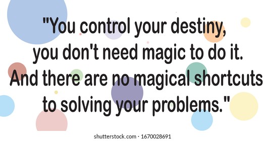 Motivational quotes. You control your destiny -- you don't need magic to do it. And there are no magical shortcuts to solving your problems.