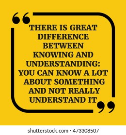 Motivational quote.There is a great difference between knowing and understanding: you can know a lot about something and not really understand it.On yellow background.