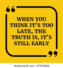 Motivational quote.When you think it's too late, the truth is, it's still early.On yellow background.