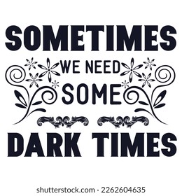 Motivational t shirts with Positive and inspirational quote Sometimes we need some dark times. Suitable for modern typography vintage shirt design, for man, woman and childern. Vector illustration.