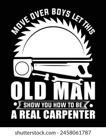 MOVE OVER BOYS LET THIS OLD MAN SHOW YOU HOW TO BE A REAL CARPENTER TSHIRT DESIGN