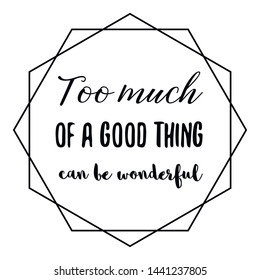 Too much of a good thing can be wonderful. Calligraphy saying for print. Vector Quote