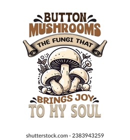 Mushrooms Tee - 'Button Mushrooms The Fungi That Brings Joy To My Soul' Trendy T-Shirt Design, For print, illustration, banner, mug