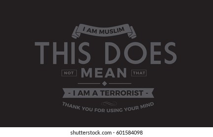 i am muslim, this does not mean that i am a terrorist
thank you for using your mind