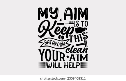 My Aim Is To Keep This Bathroom Clean Your Aim Will Help - Bathroom T-Shirt Design, Motivational Inspirational SVG Quotes, Illustration For Prints On T-Shirts And Banners, Posters, Cards. svg