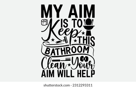 My Aim Is To Keep This Bathroom Clean Your Aim Will Help - Bathroom T-shirt Design,typography SVG design, Vector illustration with hand drawn lettering, posters, banners, cards, mugs, Notebooks, white svg