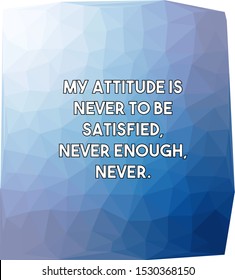 My Attitude Is Never To Be Satisfied Never Enough Never