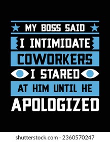 MY BOSS SAID I INTIMIDATE COWORKERS I STARED AT HIM UNTIL HE APOLOGIZED. T-SHIRT DESIGN. PRINT TEMPLATE.TYPOGRAPHY VECTOR ILLUSTRATION.