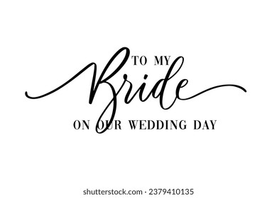 To my Bride on our wedding day. Hand lettering typography text in vector eps. Good for scrap booking, textiles, gifts, wedding sets