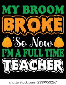 My Broom Broke So Now I Am A Full Time Teacher Halloween Costume T-shirt Print Template 