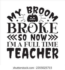  MY BROOM BROKE SO NOW I'M A FULL TIME TEACHER Halloween SVG T-Shirt Design typograph ,Halloween Vector
