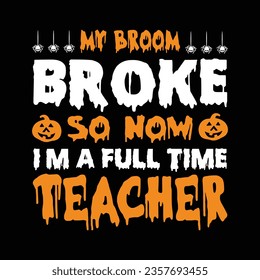 MY BROOM BROKE SO NOW I'M A FULL TIME TEACHER VECTOR,TYPOGRAPHY, HALLOWEEN T SHIRT DESIGN
