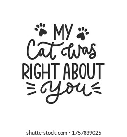 My cat was right about you funny lettering card vector illustration. Calligraphic inscription with kitten whiskers and paw footprints. Handwritten phrase about pet