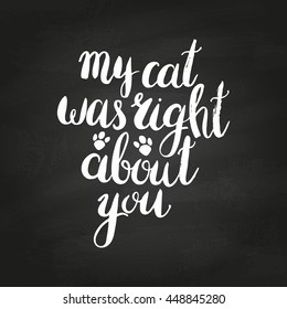 My cat was right about you on chalkboard. Hand drawn inspirational quote about pet. Lettering design for posters, t-shirts, cards, invitations, stickers, banners, advertisement. Vector.