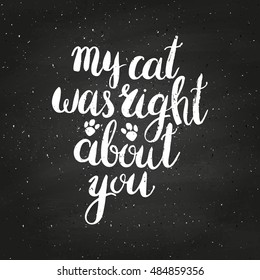 My cat was right about you on chalkboard. Hand drawn inspirational quote about pet. Lettering design for posters, t-shirts, cards, invitations, stickers, banners, advertisement. Vector.
