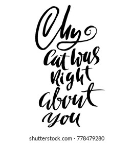 My cat was right about you. Hand drawn dry brush lettering. Ink illustration. Modern calligraphy phrase. Vector illustration.