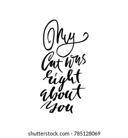 My cat was right about you. Hand drawn dry brush lettering. Ink illustration. Modern calligraphy phrase. Vector illustration.