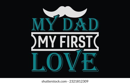 My Dad My First Love - Father's Day T-Shirt Design, Print On Design For T-Shirts, Sweater, Jumper, Mug, Sticker, Pillow, Poster Cards And Much More.