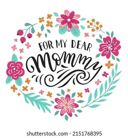 For my dear Mommy hand-drawn lettering phrase. International Mother's day celebration card with floral wreath. Colorful flower and leaf garland. EPS 10 vector illustration isolated on white background