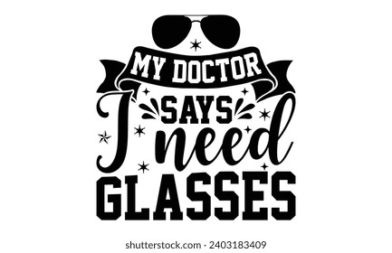 My Doctor Says I Need Glasses- Alcohol t- shirt design, Hand drawn vintage illustration with hand-lettering and decoration elements, greeting card template with typography text