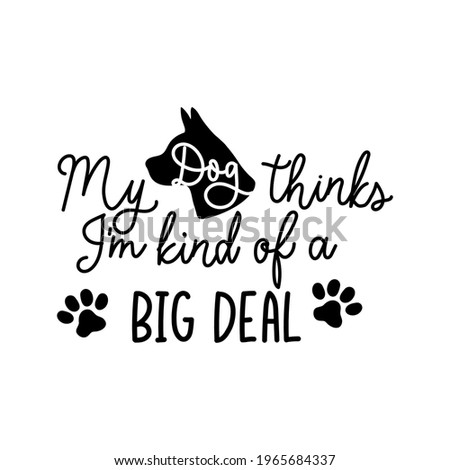 My dog thinks I'm kind of a big deal funny lettering quote. Cute design with dog paws and comic phrase for card, poster, mug, brochure, fabrics, t-shirt, logo or print. Vector illustration