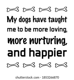My dogs have taught me to be more loving, more nurturing, and happier. Vector Quote