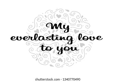 'My everlasting love to you' lettering typography poster. Black text on gray doodled background. For Valentine's day card, wedding card, motivational poster, gift label. Vector illustration. 