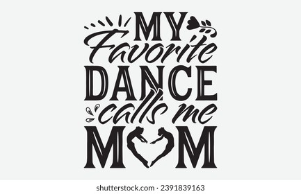 My Favorite Dance Calls Me Mom -Dancing T-Shirt Design, Modern Calligraphy Hand Drawn Vintage Illustration With Hand-Lettering And Decoration Elements.