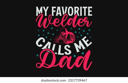 My Favorite Welder Calls Me Dad - Welder SVG Design, Hand Drawn Vintage Hand Lettering, And Calligraphy Graphic Design Typography Element.