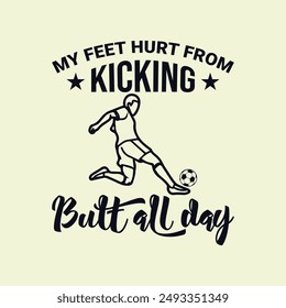 My Feet Hurt from Kicking Butt All Day. Soccer and Football. Sports Vector Illustration quote. Design for t shirt, typography, print, poster, banner, gift card, label sticker, mug design etc. POD.