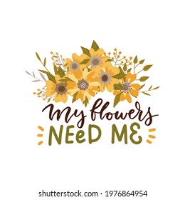My flowers need me - Hand lettering quote with big yellow flowers. Gardening concept. Vector flat hand illustration Isolated on white background