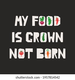 My food is grown not born - motivational vector illustration with cartoon vegetables. Hand lettered vegetarian positive poster, card, banner for Vegan day