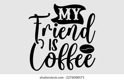 My friend is coffee- Coffee T shirt design, Hand drawn lettering phrase, typography, vector, eps, sublimation, Template, Modern calligraphy, svg Files for Cricut, Poster, Vector illustration. eps 10