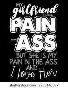 My Girlfriend is a huge pain in the ass but she is my pain in the ass and I love her,Happy valentine's shirt print template, 14 February typography design