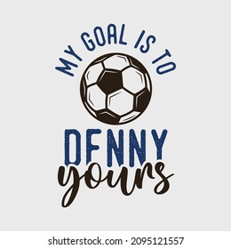 my goal is to deny yours vintage typography soccer slogan t-shirt design illustration