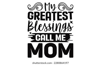 My Greatest Blessings Call Me Mom - Mother's Day SVG Design, Vector illustration, Hand drawn vintage illustration with hand-lettering and decoration elements.