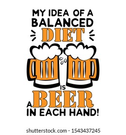 My idea of a balanced diet, is a beer in each hand! - funny saying text, with beer mugs. Good for greeting card and  t-shirt print, flyer, poster design, mug.