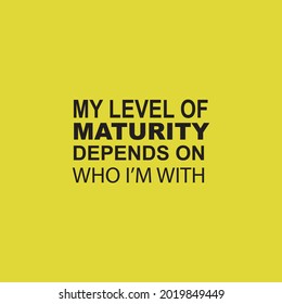 My level of maturity depends who i'm with. Quotes. Sarcasm.