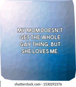 My mom does not get the whole gay thing but she loves me