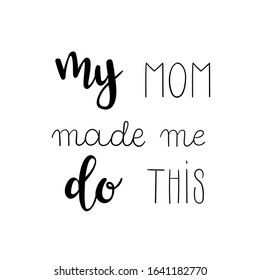 "My mom made me do this" hand drawn vector lettering. Rude calligraphic quote. Hand written isolated lettering. 