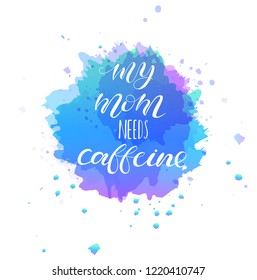 My mom needs caffeine. Lettering for babies clothes. Funny design for t-shirts, onesie and nursery decorations (bags, posters, pillows). Calligraphy on watercolor splash, isolated on white background.