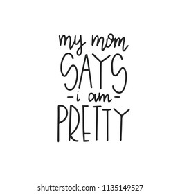 My mom says i am pretty Hand drawn typography poster or cards. Conceptual handwritten phrase.T shirt hand lettered calligraphic design. Inspirational vector