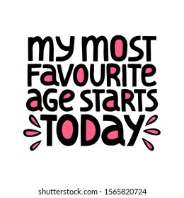 My Most Favorite Age Starts Today - hand drawn vector lettering. Positive slogan. Poster, t-shirt, invitation, birthday congratulating, celebration design elemen. Motivational and inspirational phrase