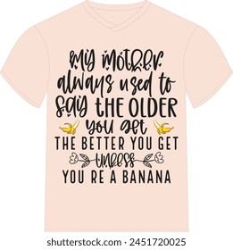 My mother always used to say, the older you get, the better you get. Unless you’re a banana- Happy Mother's Day T-shirt Design, Mom Mama  Quotes T-shirt Design, Vector EPS Editable Files, can you down