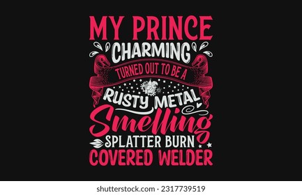 My Prince Charming Turned Out To Be A Rusty Metal Smelling Splatter Burn Covered Welder - Welder SVG Design, Welding Quotes SVG, Hand Drawn Lettering Phrase Isolated On Black Background.