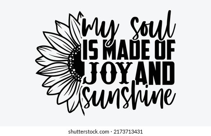 My soul is made of joy and sunshine - Sunflower t shirts design, Hand drawn lettering phrase, Calligraphy t shirt design, Isolated on white background, svg Files for Cutting Cricut and Silhouette, EPS