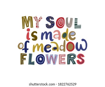 My soul is made of meadow flowers. Hand drawn vector lettering quote. Positive text illustration for greeting card, poster and apparel shirt design.